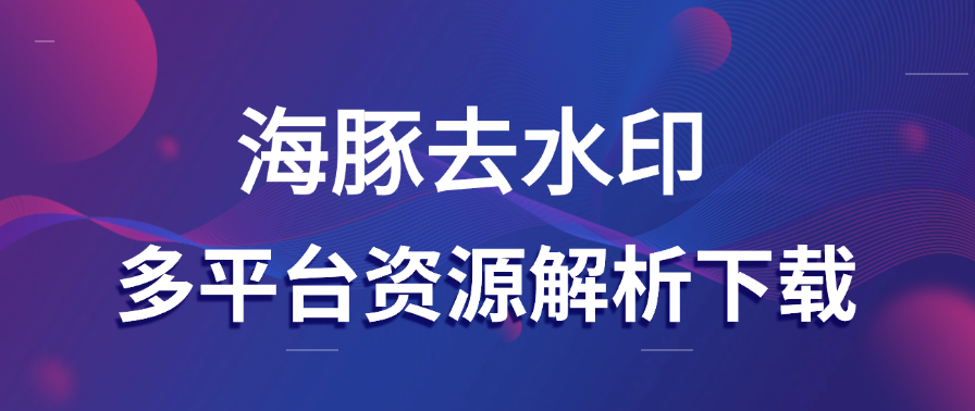 海豚去水印:支持多平台资源解析下载，永久免费 