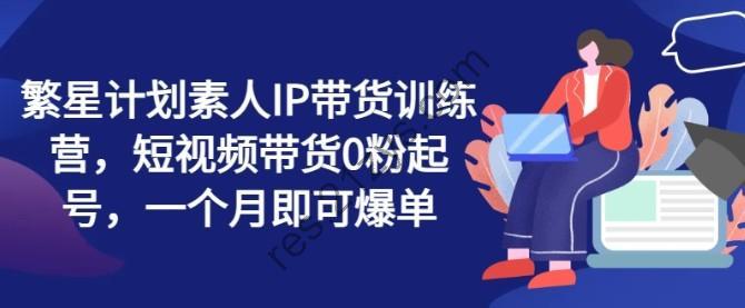 繁星计划素人IP带货训练营，短视频带货0粉起号，一个月即可爆单
