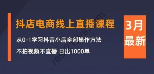 3月抖店电商线上直播课程：从0-1学习抖音小店，不拍视频不直播 日出1000单