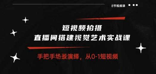 短视频拍摄+直播间搭建视觉艺术实战课：手把手场景演绎 从0-1短视频-8节课