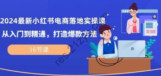 2024最新小红书电商落地实操课，从入门到精通，打造爆款方法（16节课）