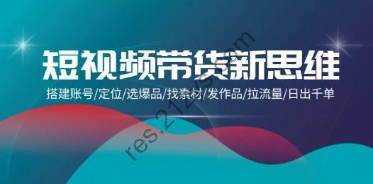 短视频带货新思维：搭建账号&定位&选爆品&找素材&发作品&拉流量&日出千单