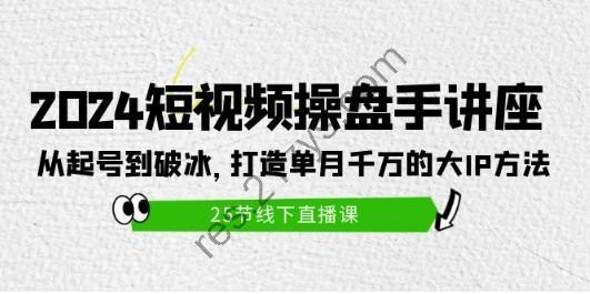 2024短视频操盘手讲座：从起号到破冰，打造单月千万的大IP方法（25节）