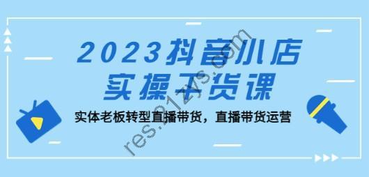 2023抖音小店实操干货课：实体老板转型直播带货，直播带货运营！