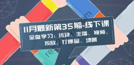 11月最新-35期-线下课：全盘学习：运营、主播、视频、投放、打爆品、场景