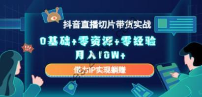 2023抖音直播切片带货实战，0基础+零资源+零经验 月入10W+借力IP实现躺赚