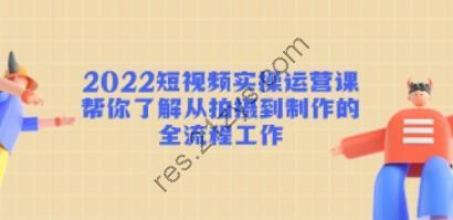 2022短视频实操运营课：帮你了解从拍摄到制作的全流程工作!