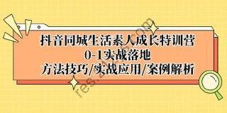 【抖音同城生活素人成长特训营】，0-1实战落地，方法技巧、实战应用、案例解析