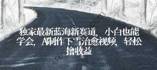 独家最新蓝海新赛道，小白也能学会，AI制作下雪治愈视频，轻松撸收益【揭秘】