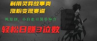 利用灵异故事类涨粉变现赛道，纯原创，小白也可简单操作，轻松日赚3位数