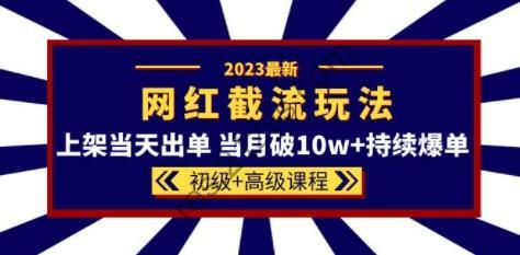 2023网红·同款截流玩法【初级+高级课程】上架当天出单 当月破10w+持续爆单