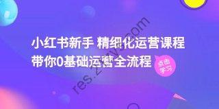 小红书新手 精细化运营课程，带你0基础运营全流程（41节视频课）