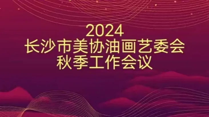 长沙市美协油画艺委会2024年秋季工作会议召开