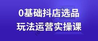 0基础抖店选品玩法运营实操课