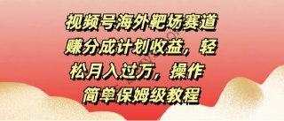 【视频号海外靶场赛道赚分成计划收益】轻松月入过万，操作简单保姆级教程
