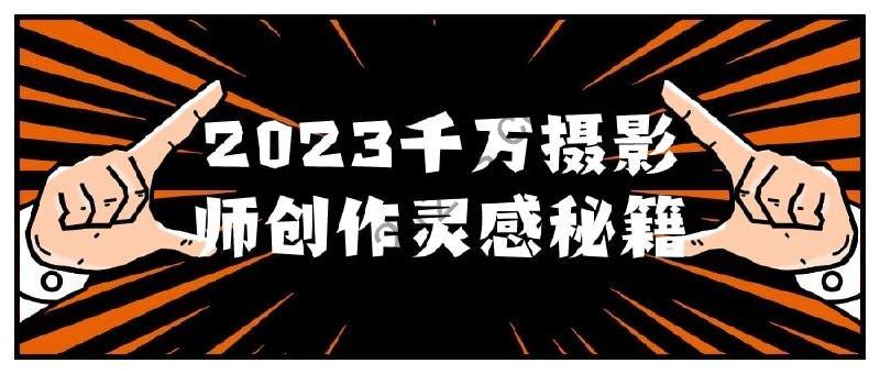 2023千万摄影师创作灵感秘籍